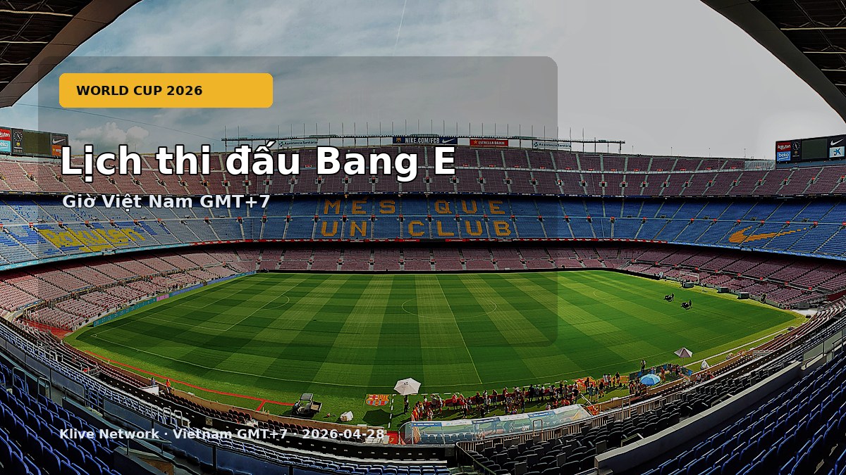 Lịch thi đấu Bang E - World Cup 2026 theo giờ Việt Nam