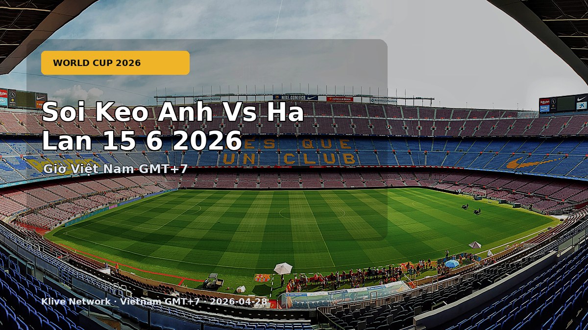 Soi kèo Anh vs Hà Lan - World Cup 2026 theo giờ Việt Nam